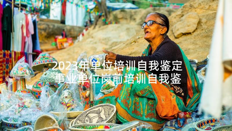 2023年单位培训自我鉴定 事业单位岗前培训自我鉴定(汇总5篇)