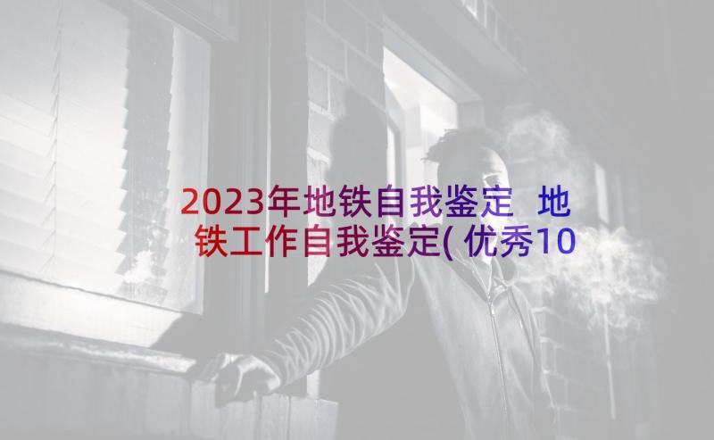 2023年地铁自我鉴定 地铁工作自我鉴定(优秀10篇)