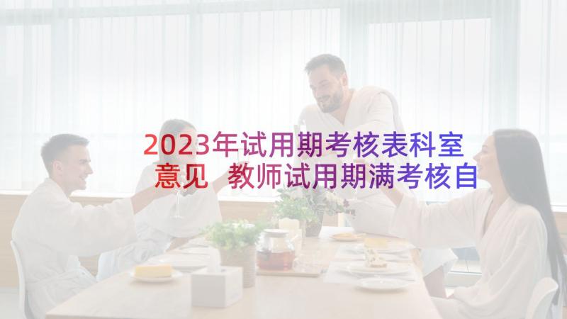 2023年试用期考核表科室意见 教师试用期满考核自我鉴定(优秀9篇)