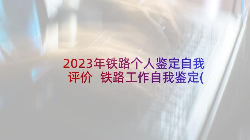 2023年铁路个人鉴定自我评价 铁路工作自我鉴定(优秀10篇)