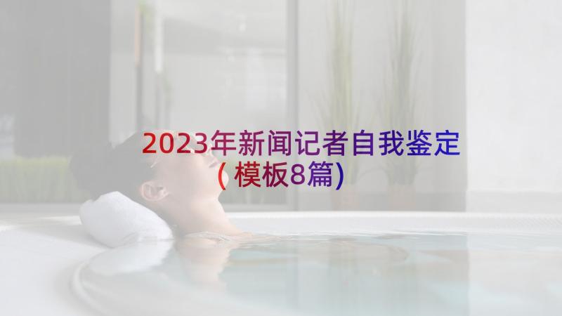 2023年新闻记者自我鉴定(模板8篇)