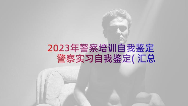 2023年警察培训自我鉴定 警察实习自我鉴定(汇总6篇)