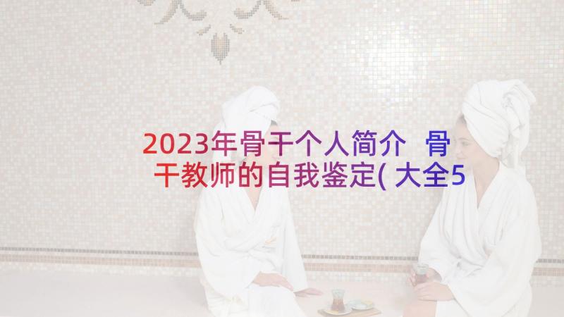 2023年骨干个人简介 骨干教师的自我鉴定(大全5篇)