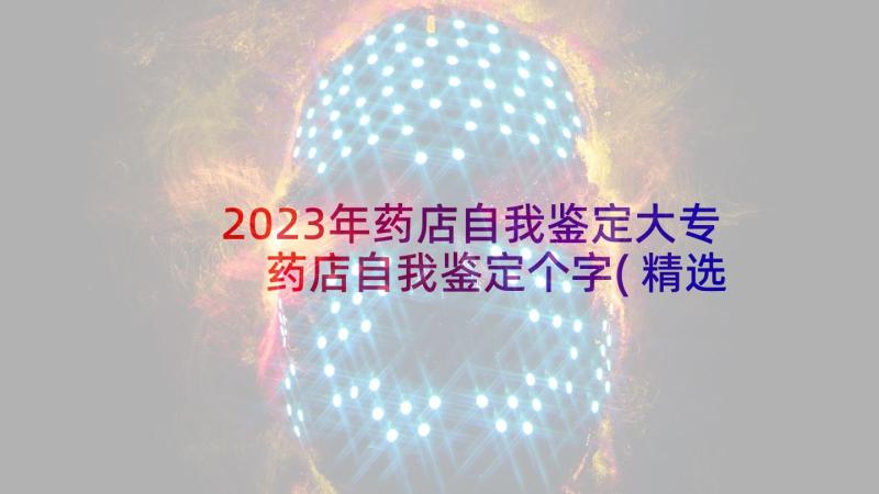 2023年药店自我鉴定大专 药店自我鉴定个字(精选7篇)