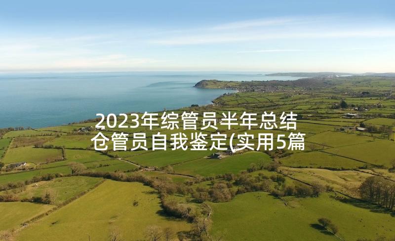 2023年综管员半年总结 仓管员自我鉴定(实用5篇)