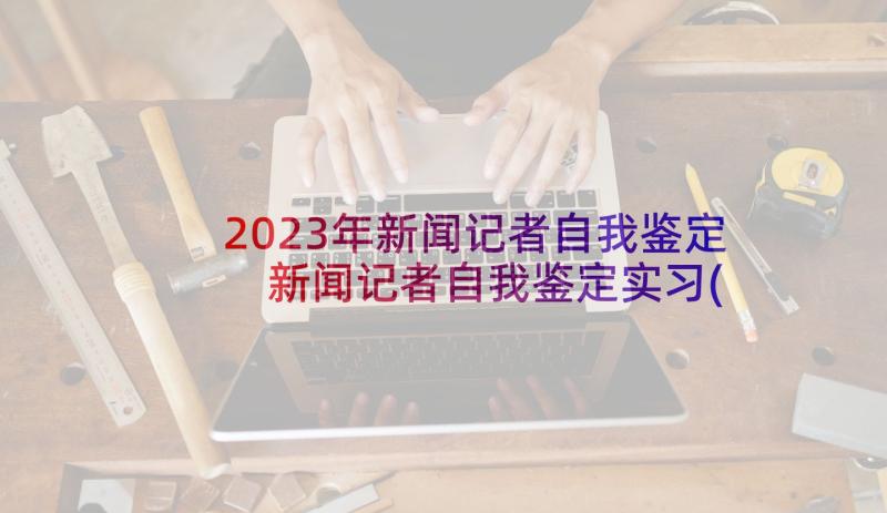 2023年新闻记者自我鉴定 新闻记者自我鉴定实习(精选5篇)