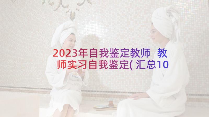 2023年自我鉴定教师 教师实习自我鉴定(汇总10篇)