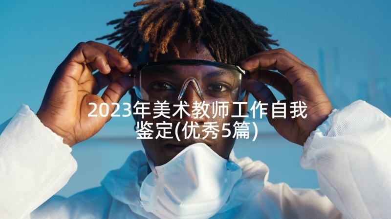 2023年美术教师工作自我鉴定(优秀5篇)