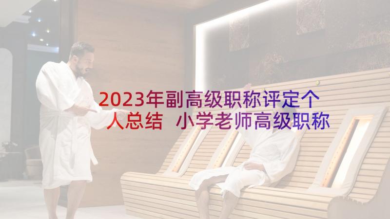 2023年副高级职称评定个人总结 小学老师高级职称自我鉴定(优秀5篇)