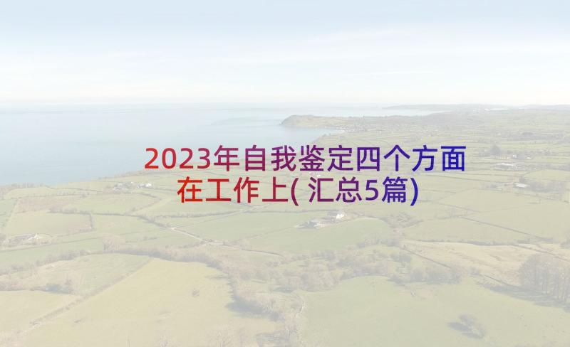 2023年自我鉴定四个方面在工作上(汇总5篇)