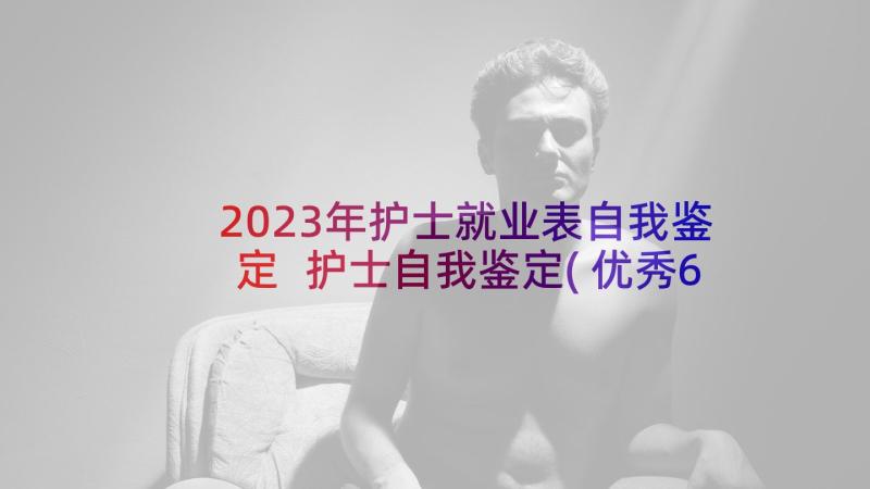 2023年护士就业表自我鉴定 护士自我鉴定(优秀6篇)