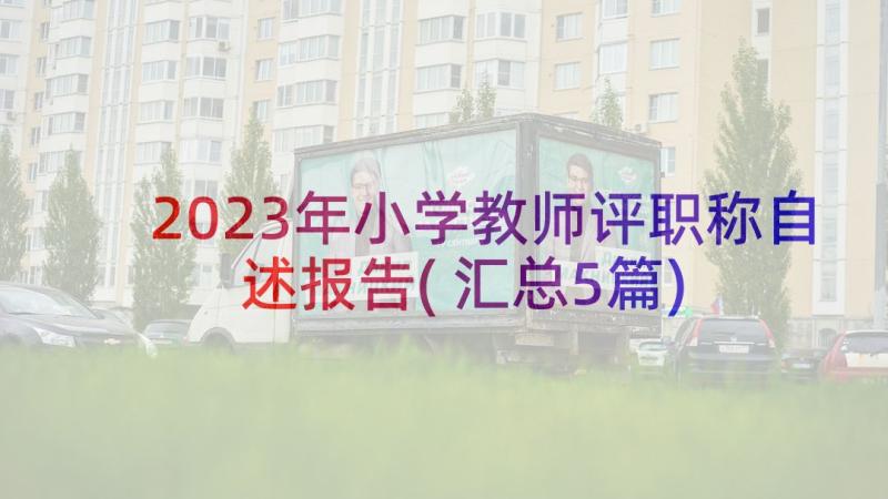 2023年小学教师评职称自述报告(汇总5篇)