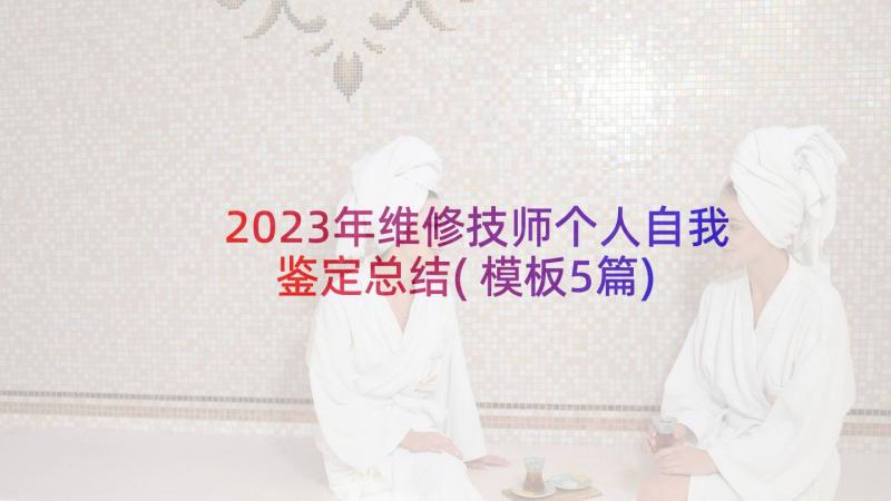 2023年维修技师个人自我鉴定总结(模板5篇)