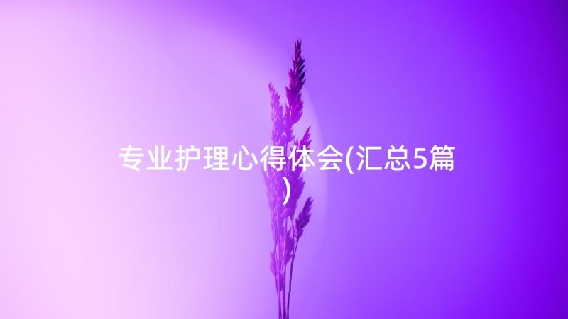 专业护理心得体会(汇总5篇)