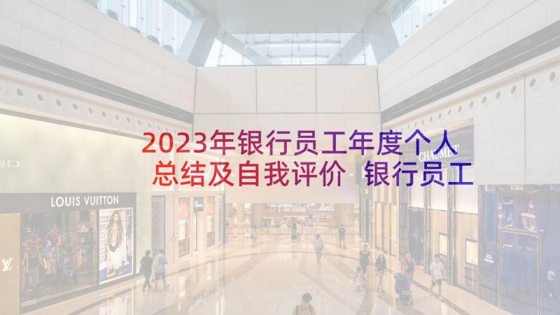 2023年银行员工年度个人总结及自我评价 银行员工年度工作总结(精选6篇)