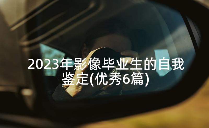 2023年影像毕业生的自我鉴定(优秀6篇)