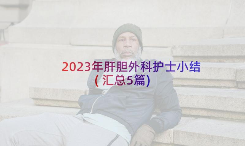 2023年肝胆外科护士小结(汇总5篇)