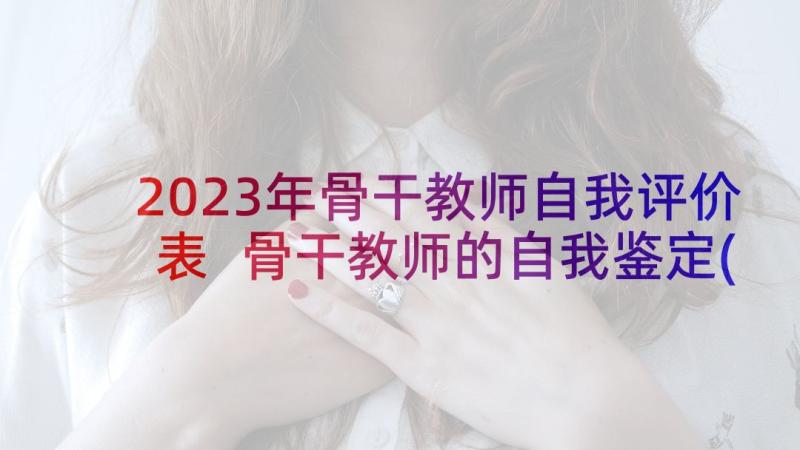 2023年骨干教师自我评价表 骨干教师的自我鉴定(大全5篇)