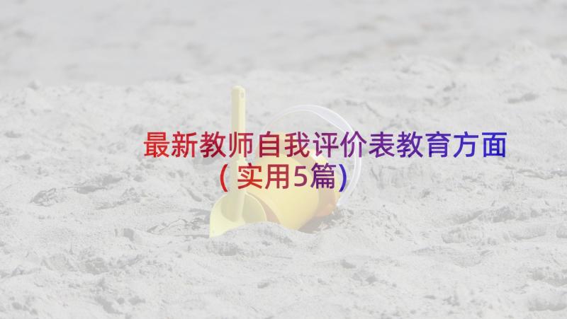 最新教师自我评价表教育方面(实用5篇)