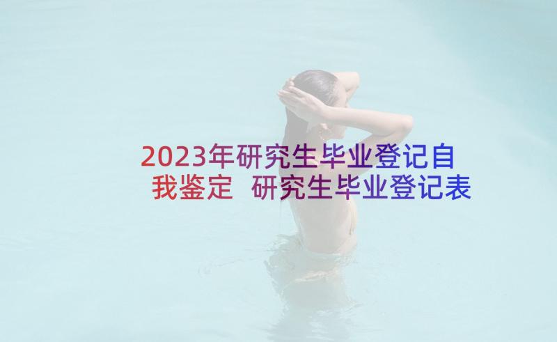 2023年研究生毕业登记自我鉴定 研究生毕业登记表自我鉴定(实用6篇)