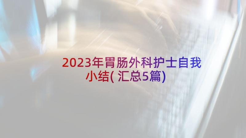 2023年胃肠外科护士自我小结(汇总5篇)