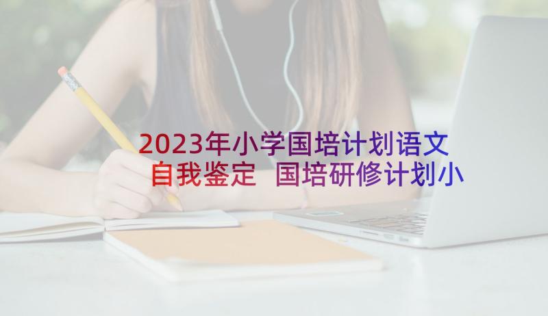 2023年小学国培计划语文自我鉴定 国培研修计划小学语文(汇总5篇)