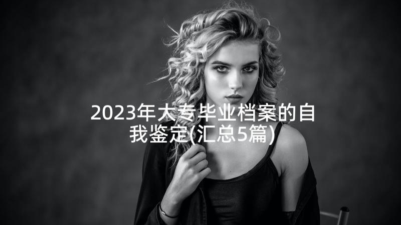 2023年大专毕业档案的自我鉴定(汇总5篇)