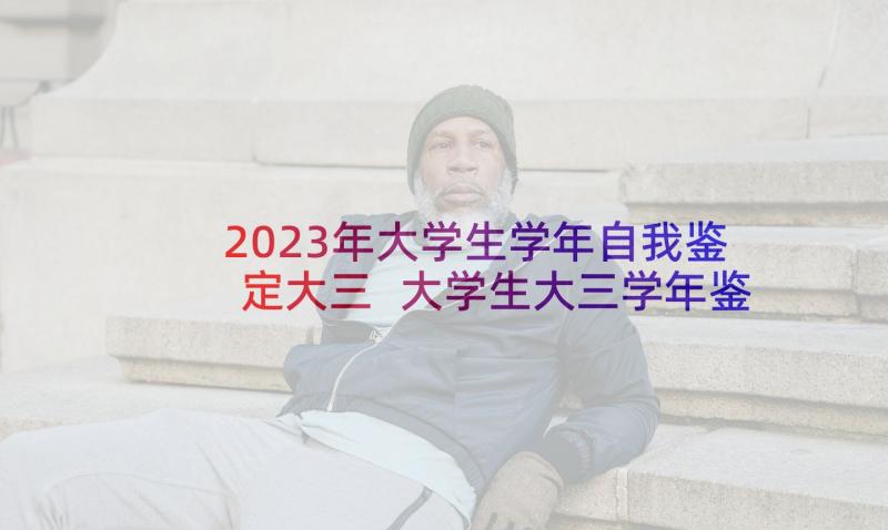 2023年大学生学年自我鉴定大三 大学生大三学年鉴定表自我鉴定(模板5篇)