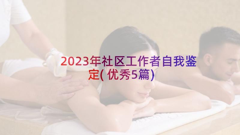 2023年社区工作者自我鉴定(优秀5篇)