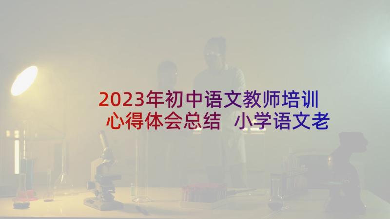 2023年初中语文教师培训心得体会总结 小学语文老师培训心得体会(优秀5篇)