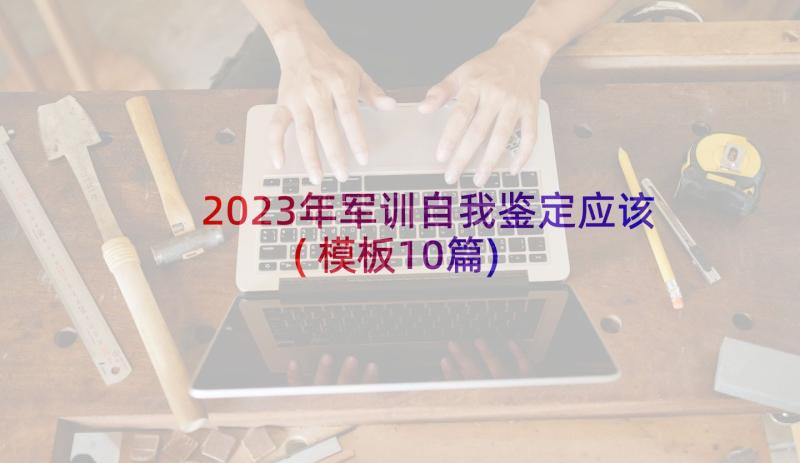 2023年军训自我鉴定应该(模板10篇)