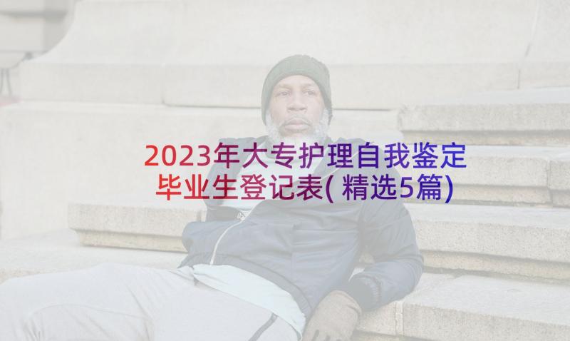 2023年大专护理自我鉴定毕业生登记表(精选5篇)