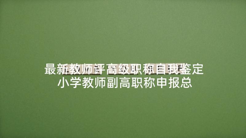 最新教师评高级职称自我鉴定 小学教师副高职称申报总结(通用5篇)