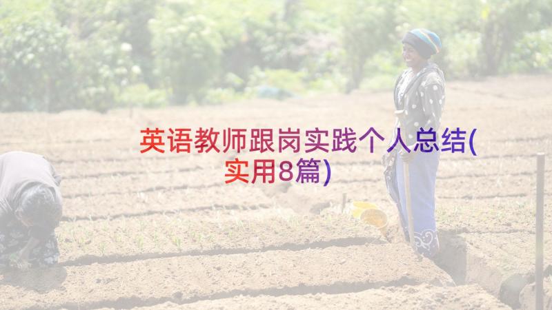 英语教师跟岗实践个人总结(实用8篇)