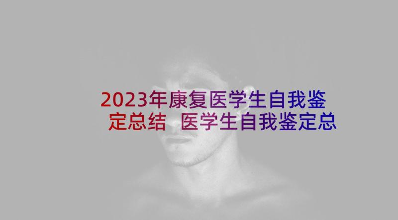 2023年康复医学生自我鉴定总结 医学生自我鉴定总结(汇总5篇)