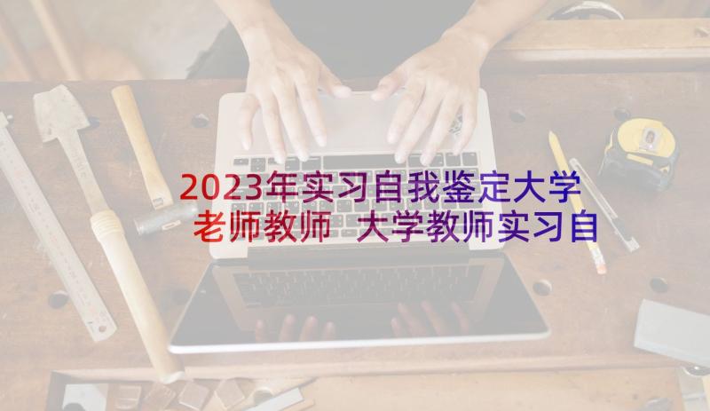 2023年实习自我鉴定大学老师教师 大学教师实习自我鉴定(汇总5篇)