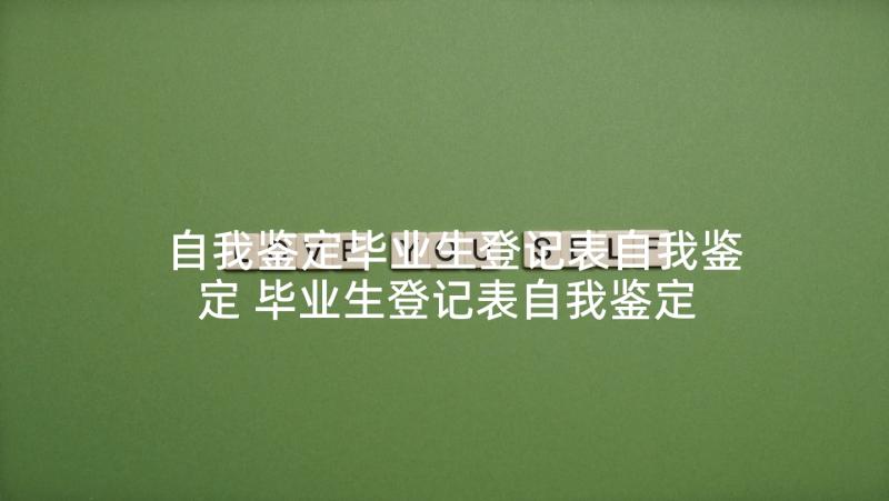 自我鉴定毕业生登记表自我鉴定 毕业生登记表自我鉴定(汇总7篇)