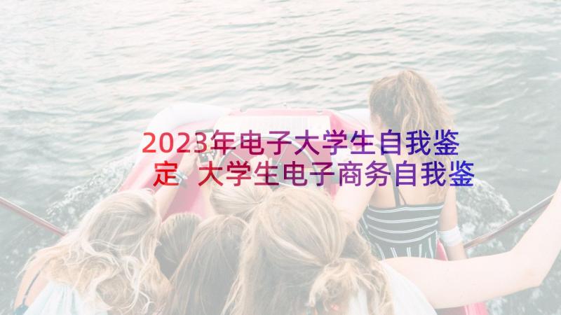 2023年电子大学生自我鉴定 大学生电子商务自我鉴定(精选5篇)