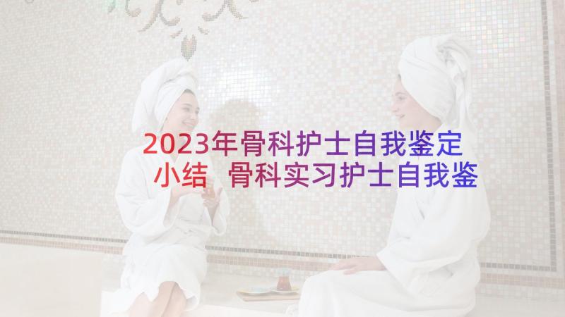 2023年骨科护士自我鉴定小结 骨科实习护士自我鉴定(大全8篇)