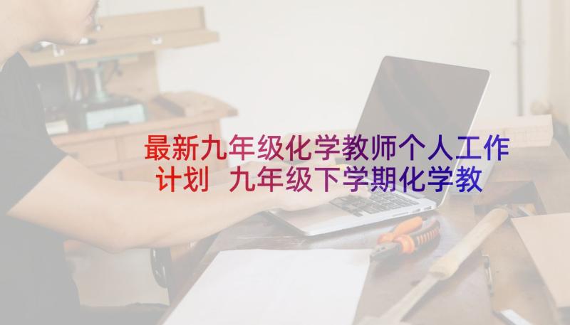 最新九年级化学教师个人工作计划 九年级下学期化学教师工作计划(通用10篇)