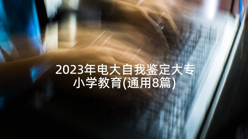 2023年电大自我鉴定大专小学教育(通用8篇)