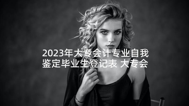 2023年大专会计专业自我鉴定毕业生登记表 大专会计毕业生自我鉴定(精选5篇)