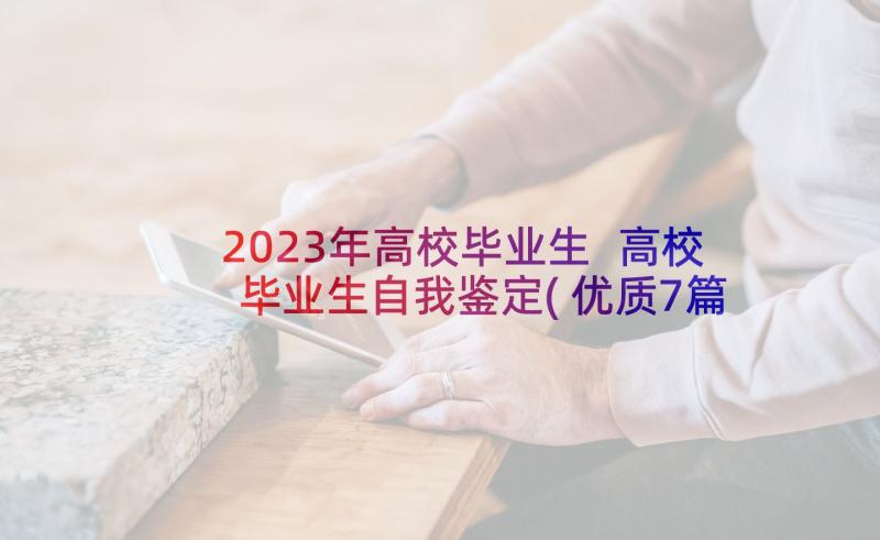 2023年高校毕业生 高校毕业生自我鉴定(优质7篇)