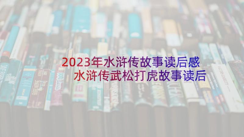 2023年水浒传故事读后感 水浒传武松打虎故事读后感(大全5篇)