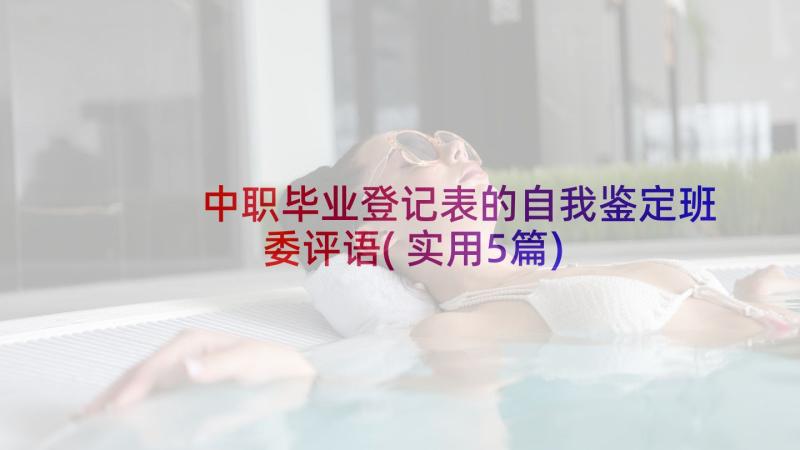 中职毕业登记表的自我鉴定班委评语(实用5篇)