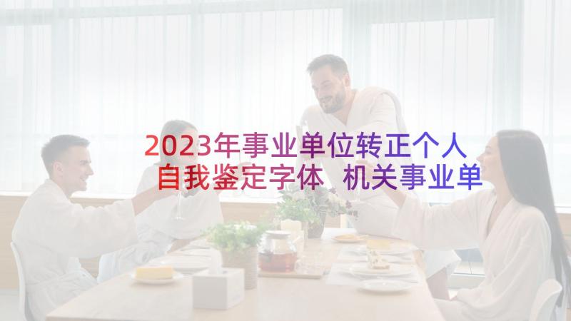 2023年事业单位转正个人自我鉴定字体 机关事业单位转正个人自我鉴定参考(精选5篇)