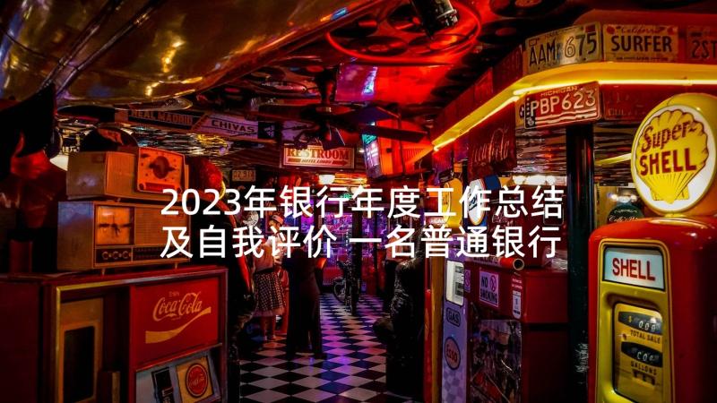 2023年银行年度工作总结及自我评价 一名普通银行员工一年的工作总结(模板5篇)