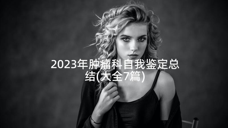 2023年肿瘤科自我鉴定总结(大全7篇)