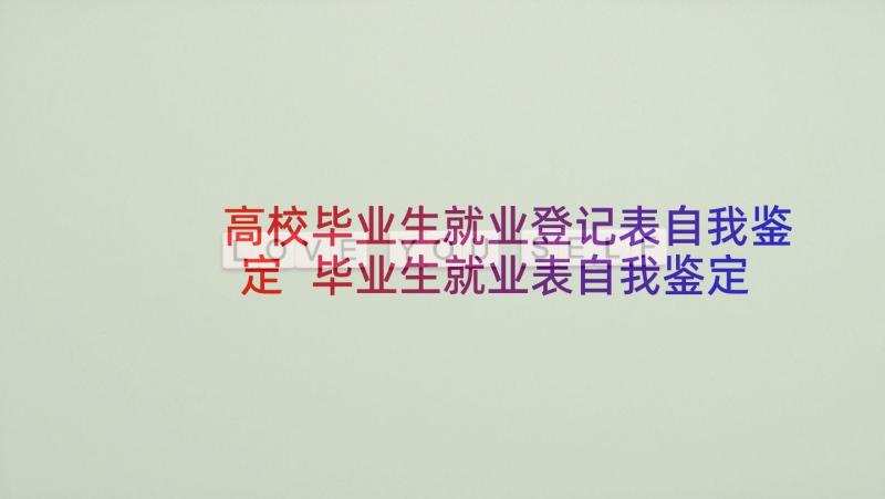 高校毕业生就业登记表自我鉴定 毕业生就业表自我鉴定(通用8篇)