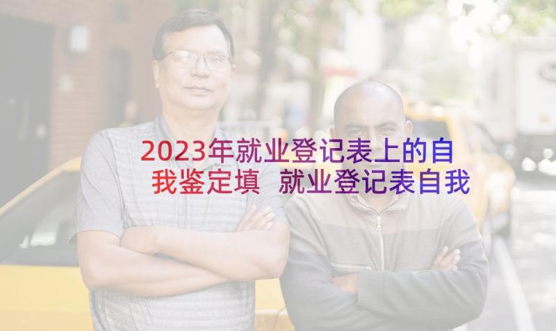 2023年就业登记表上的自我鉴定填 就业登记表自我鉴定(通用10篇)